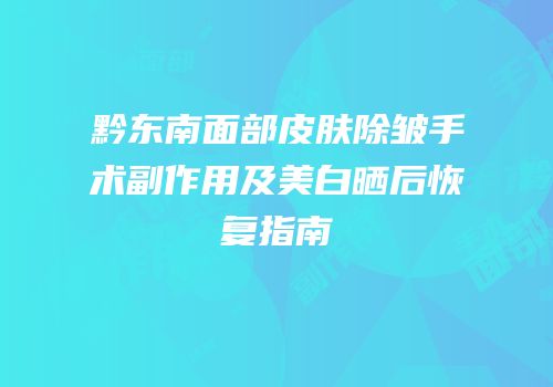 黔东南面部皮肤除皱手术副作用及美白晒后恢复指南