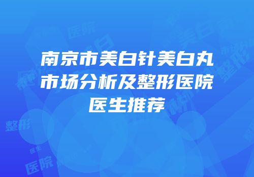 南京市美白针美白丸市场分析及整形医院医生推荐