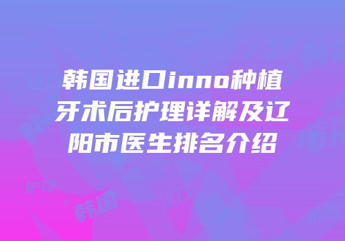 韩国进口inno种植牙术后护理详解及辽阳市医生排名介绍