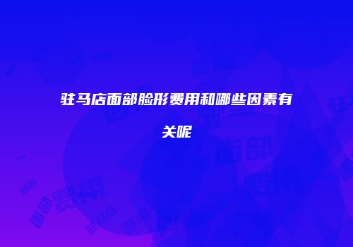 驻马店面部脸形费用和哪些因素有关呢