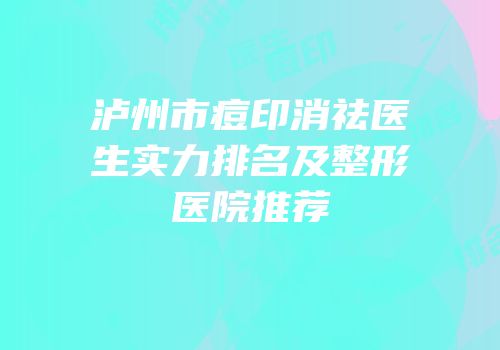 泸州市痘印消祛医生实力排名及整形医院推荐