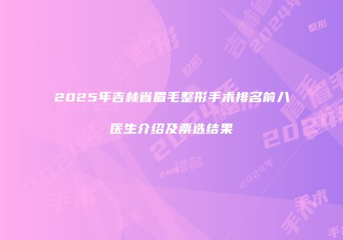 2025年吉林省眉毛整形手术排名前八医生介绍及票选结果