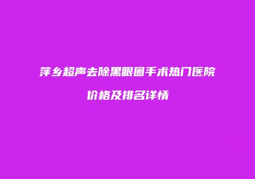 萍乡超声去除黑眼圈手术热门医院价格及排名详情