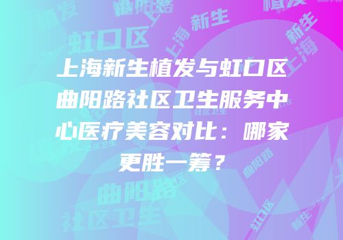 上海新生植发与虹口区曲阳路社区卫生服务中心医疗美容对比：哪家更胜一筹？