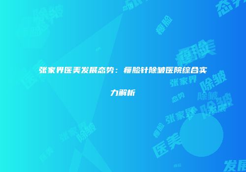 张家界医美发展态势：瘦脸针除皱医院综合实力解析