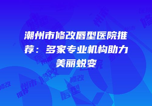 潮州市修改唇型医院推荐：多家专业机构助力美丽蜕变