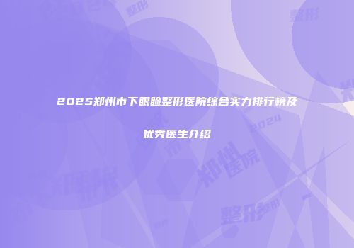 2025郑州市下眼睑整形医院综合实力排行榜及优秀医生介绍