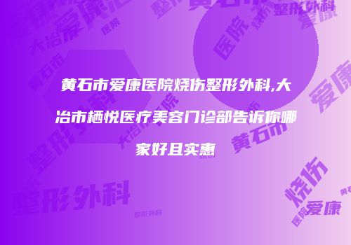 黄石市爱康医院烧伤整形外科,大冶市栖悦医疗美容门诊部告诉你哪家好且实惠
