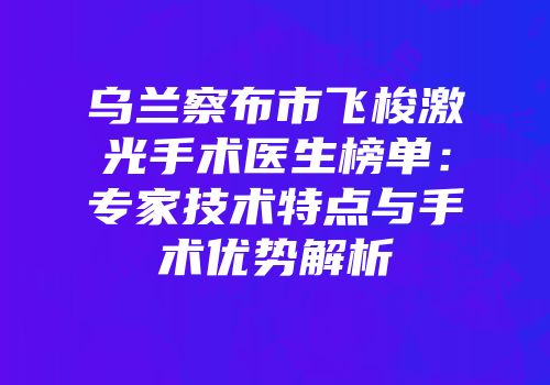 乌兰察布市飞梭激光手术医生榜单：专家技术特点与手术优势解析