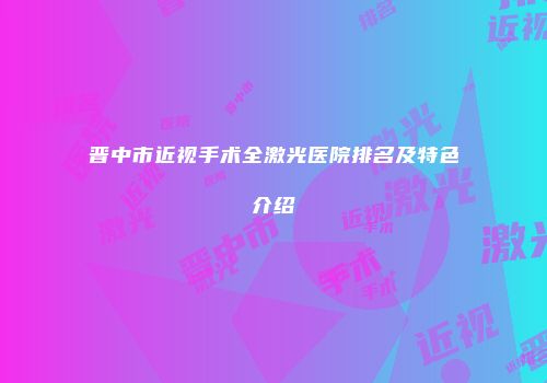 晋中市近视手术全激光医院排名及特色介绍