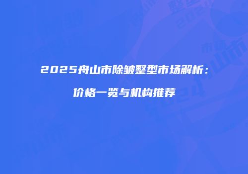 2025舟山市除皱整型市场解析：价格一览与机构推荐