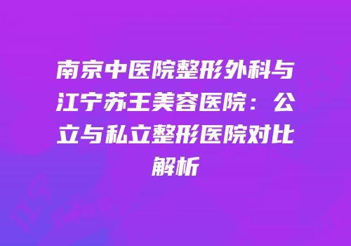 南京中医院整形外科与江宁苏王美容医院：公立与私立整形医院对比解析