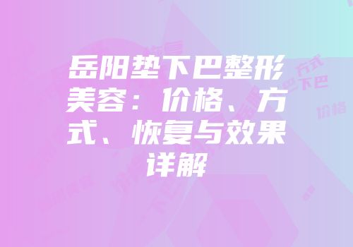 岳阳垫下巴整形美容：价格、方式、恢复与效果详解