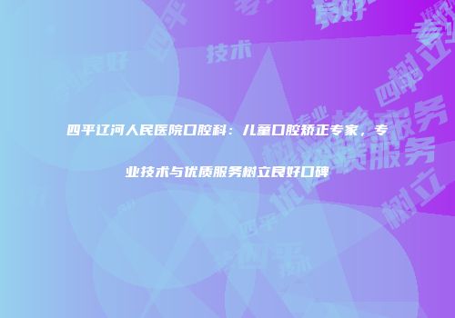 四平辽河人民医院口腔科：儿童口腔矫正专家，专业技术与优质服务树立良好口碑
