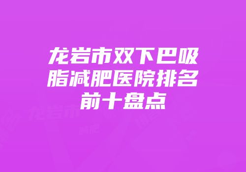 龙岩市双下巴吸脂减肥医院排名前十盘点