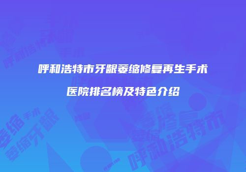 呼和浩特市牙龈萎缩修复再生手术医院排名榜及特色介绍