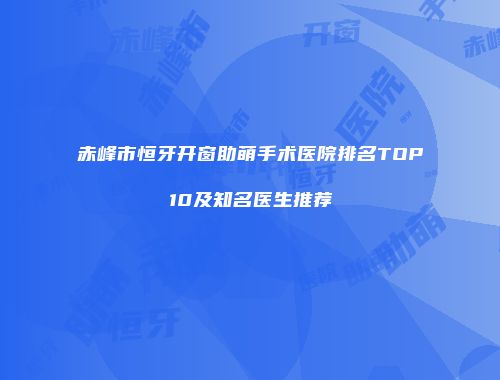 赤峰市恒牙开窗助萌手术医院排名TOP10及知名医生推荐
