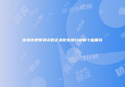 南京市肥厚鼻尖矫正术医生排行榜前十位推荐