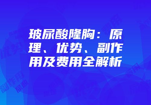 玻尿酸隆胸：原理、优势、副作用及费用全解析