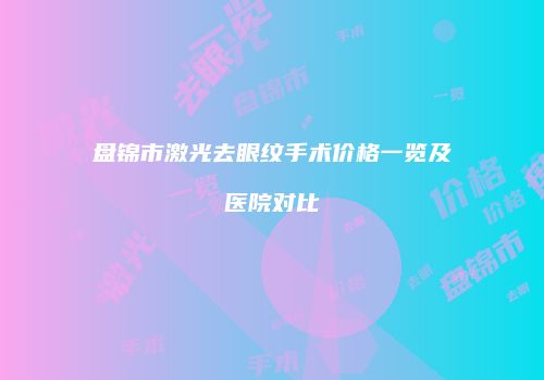 盘锦市激光去眼纹手术价格一览及医院对比