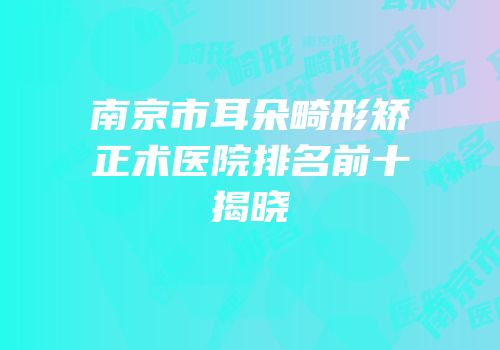 南京市耳朵畸形矫正术医院排名前十揭晓