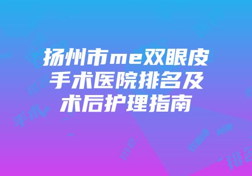 扬州市me双眼皮手术医院排名及术后护理指南