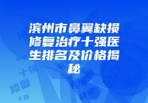 滨州市鼻翼缺损修复治疗十强医生排名及价格揭秘
