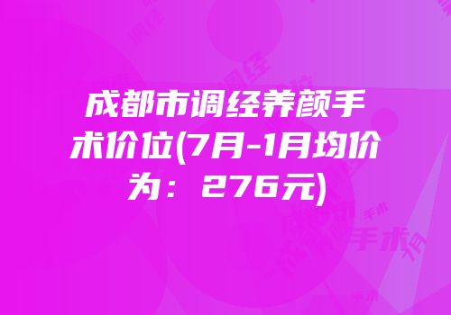 成都市调经养颜手术价位(7月-1月均价为：276元)