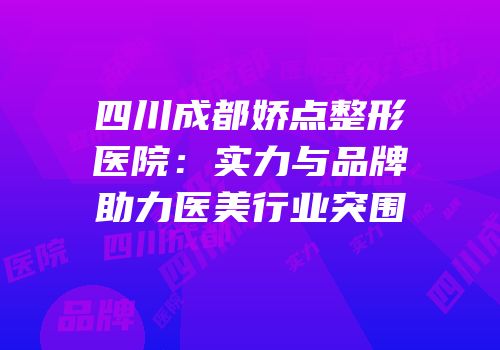 四川成都娇点整形医院：实力与品牌助力医美行业突围