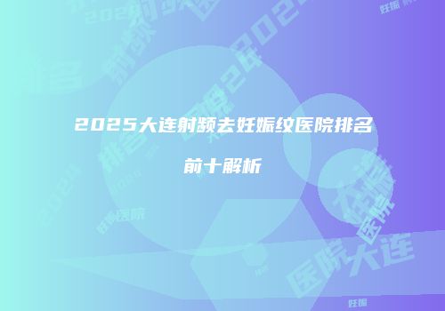 2025大连射频去妊娠纹医院排名前十解析