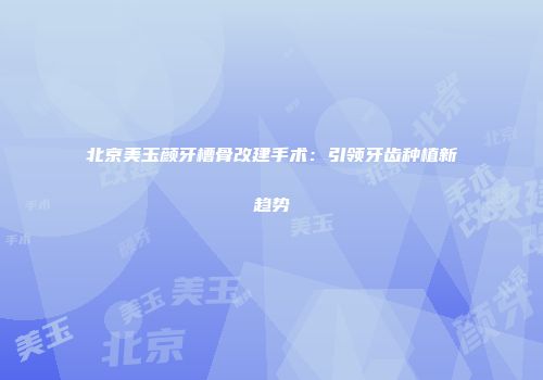北京美玉颜牙槽骨改建手术：引领牙齿种植新趋势