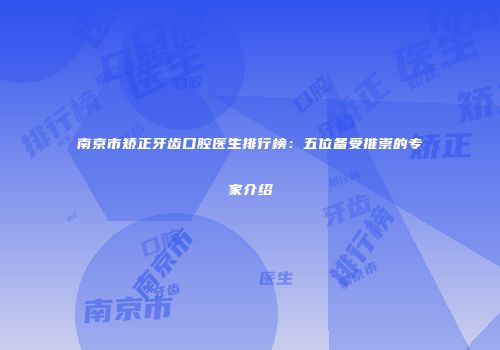 南京市矫正牙齿口腔医生排行榜：五位备受推崇的专家介绍