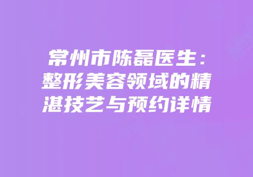 常州市陈磊医生：整形美容领域的精湛技艺与预约详情