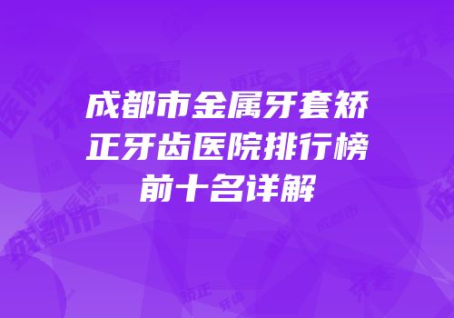 成都市金属牙套矫正牙齿医院排行榜前十名详解