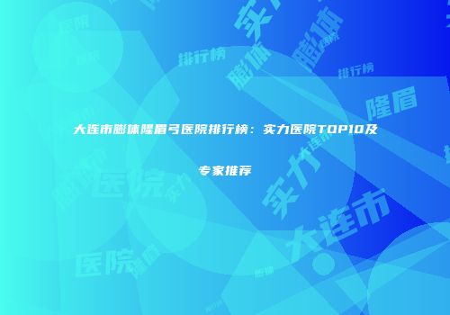 大连市膨体隆眉弓医院排行榜：实力医院TOP10及专家推荐