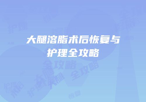 大腿溶脂术后恢复与护理全攻略