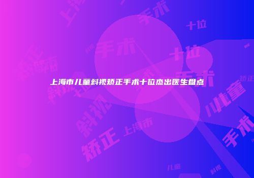 上海市儿童斜视矫正手术十位杰出医生盘点