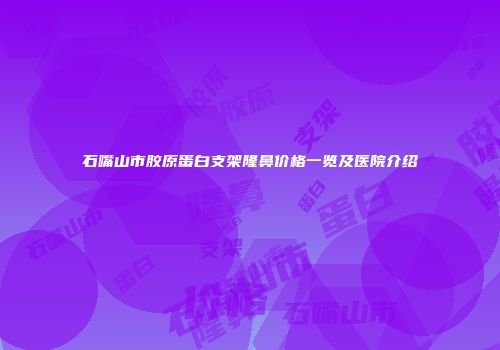 石嘴山市胶原蛋白支架隆鼻价格一览及医院介绍