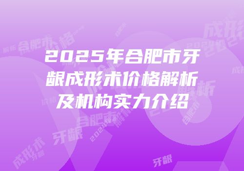 2025年合肥市牙龈成形术价格解析及机构实力介绍