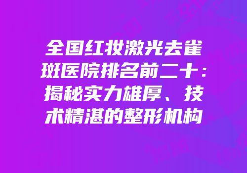 全国红妆激光去雀斑医院排名前二十：揭秘实力雄厚、技术精湛的整形机构