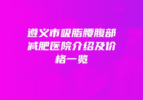 遵义市吸脂腰腹部减肥医院介绍及价格一览