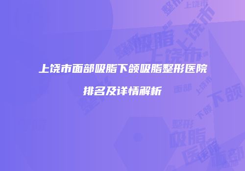 上饶市面部吸脂下颌吸脂整形医院排名及详情解析