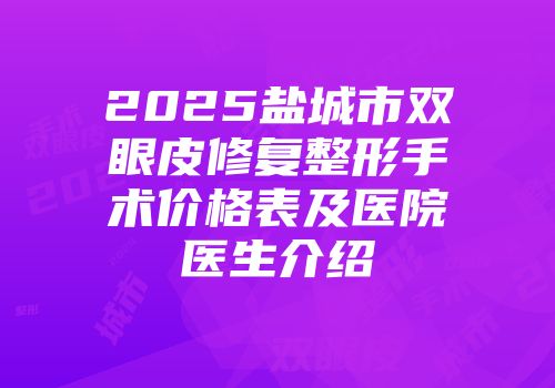 2025盐城市双眼皮修复整形手术价格表及医院医生介绍