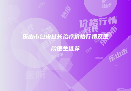 乐山市包皮过长治疗价格行情及医院医生推荐