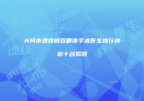 大同市埋线割双眼皮手术医生排行榜前十名揭晓