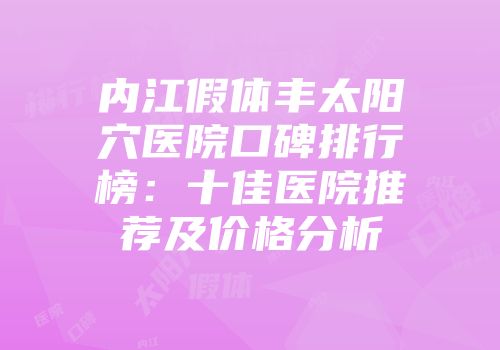 内江假体丰太阳穴医院口碑排行榜：十佳医院推荐及价格分析