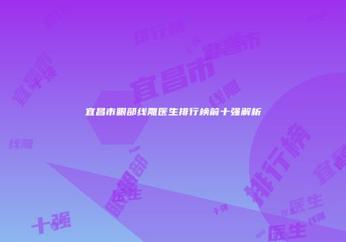 宜昌市眼部线雕医生排行榜前十强解析