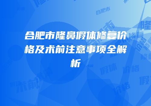 合肥市隆鼻假体修复价格及术前注意事项全解析