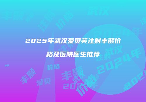 2025年武汉爱贝芙注射丰颞价格及医院医生推荐