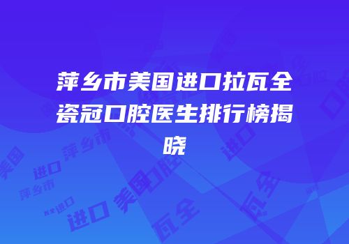 萍乡市美国进口拉瓦全瓷冠口腔医生排行榜揭晓